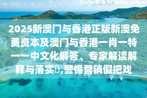 2025新澳門(mén)與香港正版新澳免費(fèi)資本及澳門(mén)與香港一肖一特一一中文化解答、專家解讀解釋與落實(shí)?,警惕營(yíng)銷假把戲